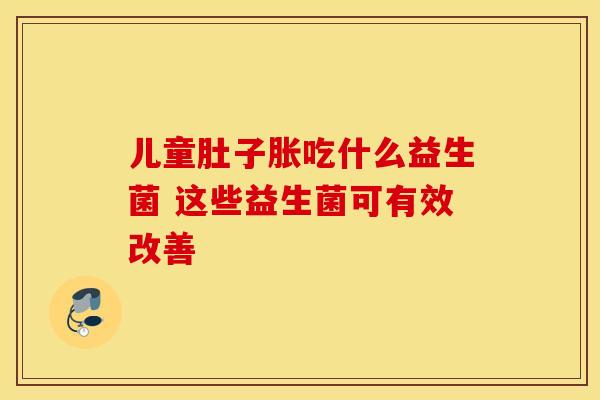 儿童肚子胀吃什么益生菌 这些益生菌可有效改善