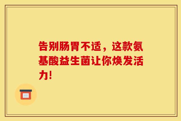 告别肠胃不适，这款氨基酸益生菌让你焕发活力!