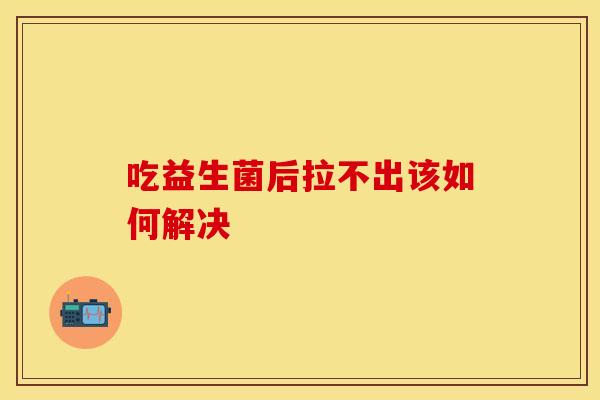 吃益生菌后拉不出该如何解决 吃益生菌后拉不出该如何解决