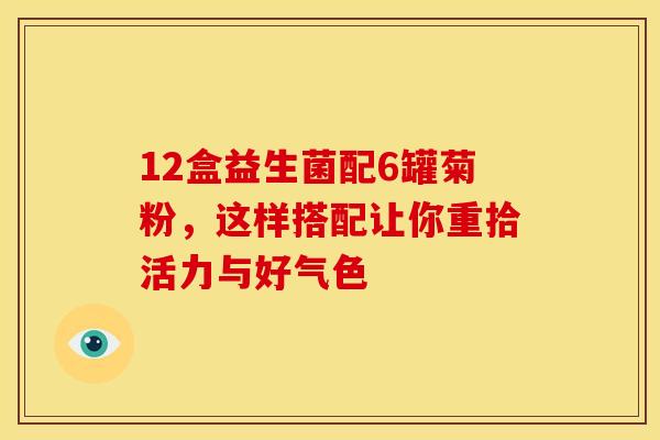 12盒益生菌配6罐菊粉，这样搭配让你重拾活力与好气色