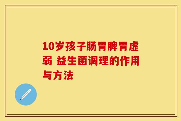 10岁孩子肠胃脾胃虚弱 益生菌调理的作用与方法