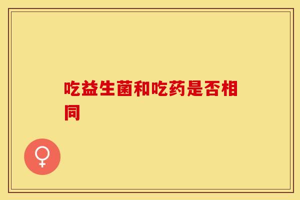 吃益生菌和吃药是否相同 吃益生菌和吃药是否相同