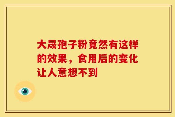 大晟孢子粉竟然有这样的效果，食用后的变化让人意想不到