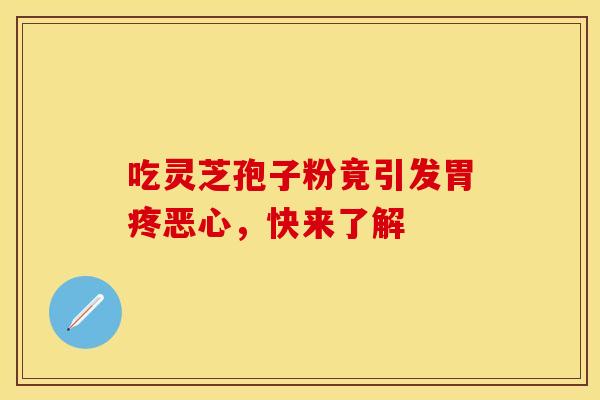 吃灵芝孢子粉竟引发胃疼恶心，快来了解
