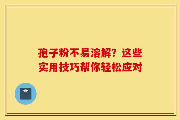 孢子粉不易溶解？这些实用技巧帮你轻松应对