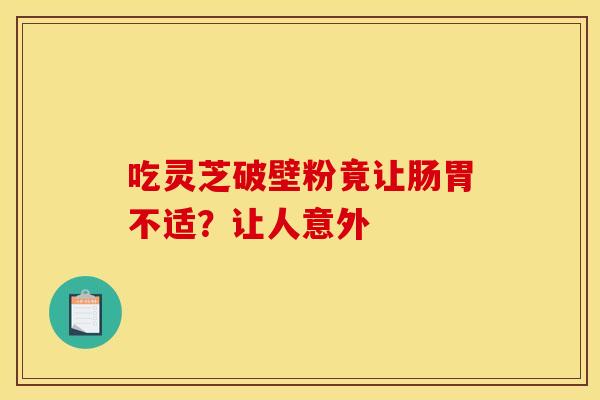 吃灵芝破壁粉竟让肠胃不适？让人意外