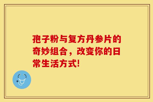 孢子粉与复方丹参片的奇妙组合，改变你的日常生活方式!