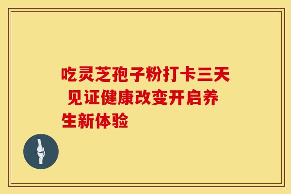 吃灵芝孢子粉打卡三天 见证健康改变开启养生新体验