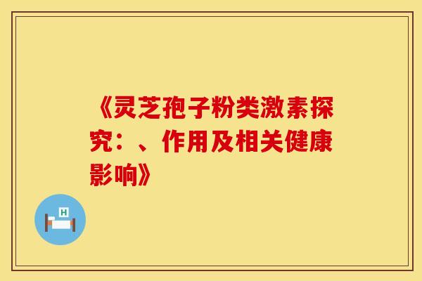 《灵芝孢子粉类激素探究：、作用及相关健康影响》