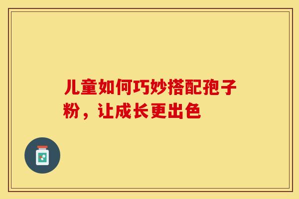 儿童如何巧妙搭配孢子粉，让成长更出色