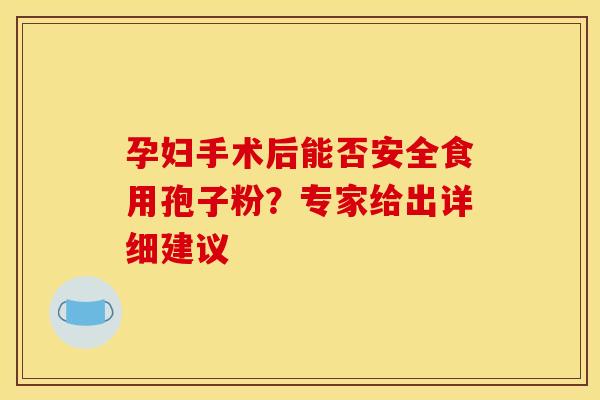 孕妇手术后能否安全食用孢子粉？专家给出详细建议