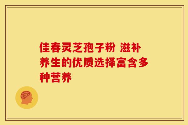 佳春灵芝孢子粉 滋补养生的优质选择富含多种营养