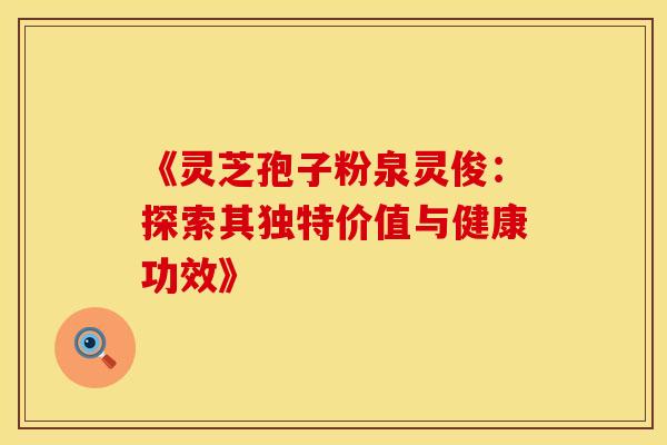 《灵芝孢子粉泉灵俊：探索其独特价值与健康功效》