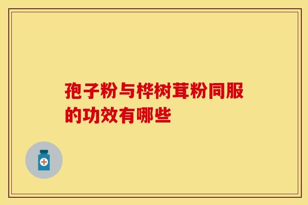 孢子粉与桦树茸粉同服的功效有哪些
