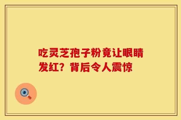 吃灵芝孢子粉竟让眼睛发红？背后令人震惊