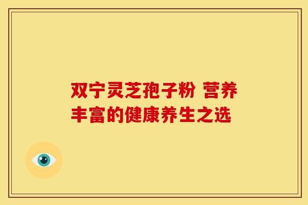 双宁灵芝孢子粉 营养丰富的健康养生之选