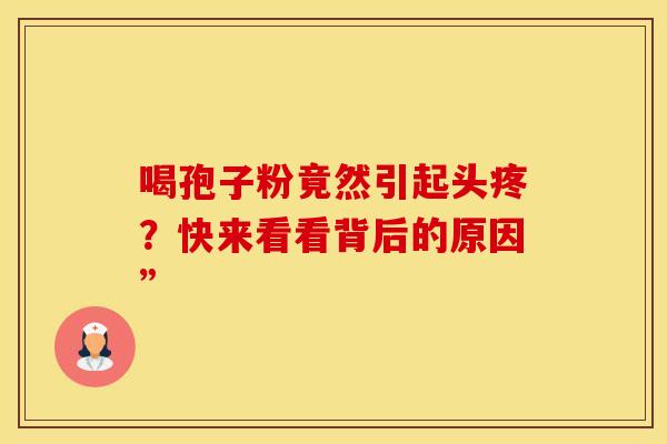 喝孢子粉竟然引起头疼？快来看看背后的原因”