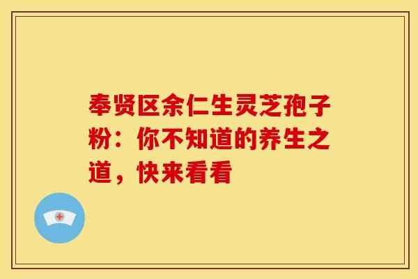 奉贤区余仁生灵芝孢子粉：你不知道的养生之道，快来看看