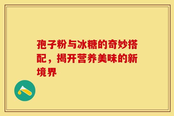 孢子粉与冰糖的奇妙搭配，揭开营养美味的新境界