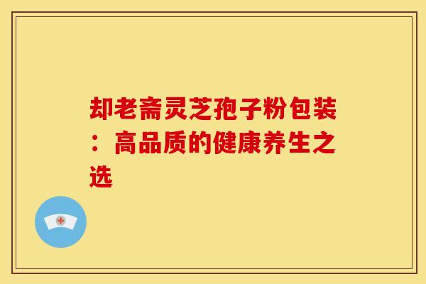 却老斋灵芝孢子粉包装：高品质的健康养生之选