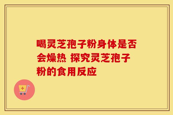 喝灵芝孢子粉身体是否会燥热 探究灵芝孢子粉的食用反应