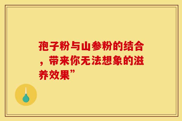 孢子粉与山参粉的结合，带来你无法想象的滋养效果”
