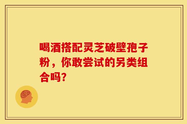 喝酒搭配灵芝破壁孢子粉,你敢尝试的另类组合吗? 喝酒搭配灵芝破壁孢子粉,你敢尝试的另类组合吗?