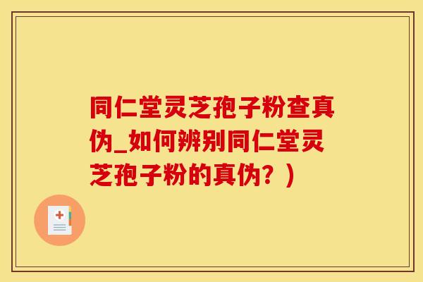 同仁堂灵芝孢子粉查真伪_如何辨别同仁堂灵芝孢子粉的真伪？)