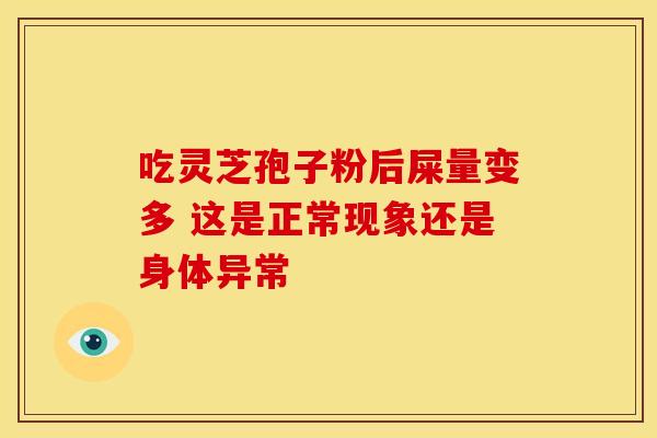 吃灵芝孢子粉后屎量变多 这是正常现象还是身体异常