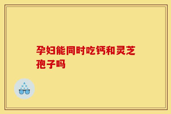 孕妇能同时吃钙和灵芝孢子吗