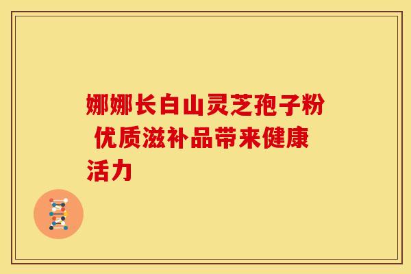 娜娜长白山灵芝孢子粉 优质滋补品带来健康活力