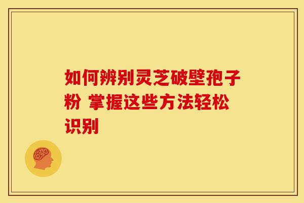 如何辨别灵芝破壁孢子粉 掌握这些方法轻松识别