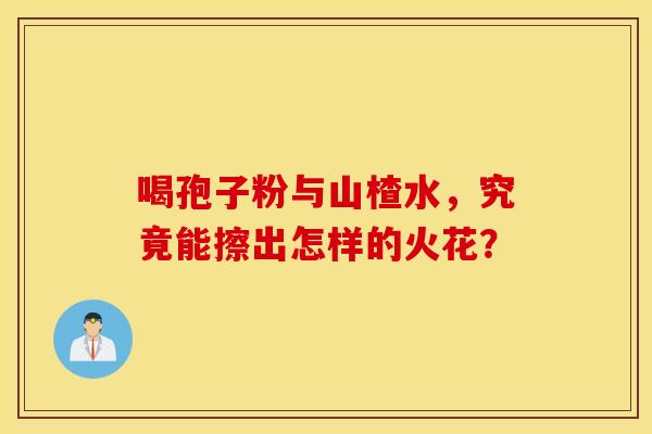 喝孢子粉与山楂水，究竟能擦出怎样的火花？