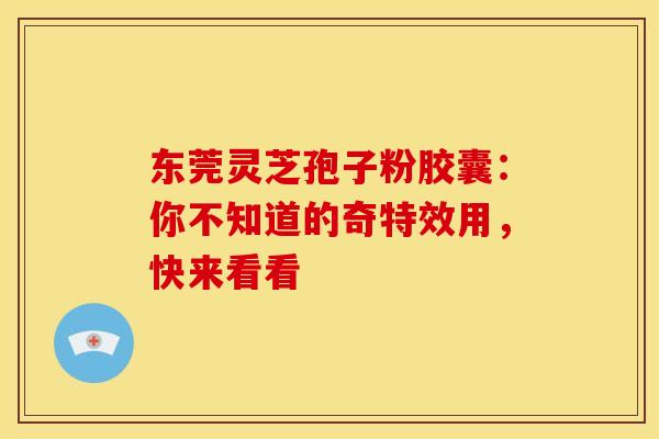 东莞灵芝孢子粉胶囊：你不知道的奇特效用，快来看看