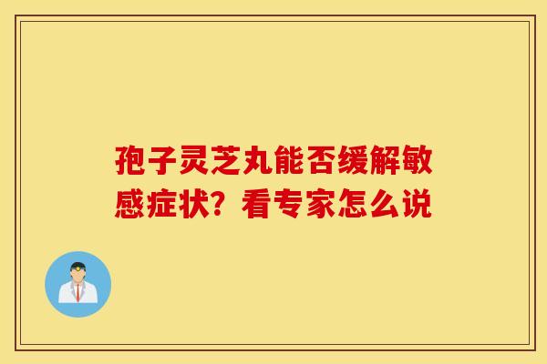 孢子灵芝丸能否缓解敏感症状？看专家怎么说
