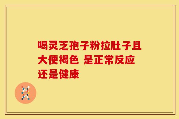 喝灵芝孢子粉拉肚子且大便褐色 是正常反应还是健康