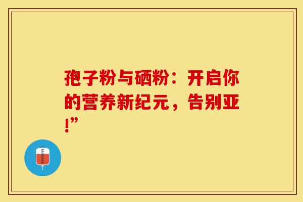 孢子粉与硒粉：开启你的营养新纪元，告别亚!”