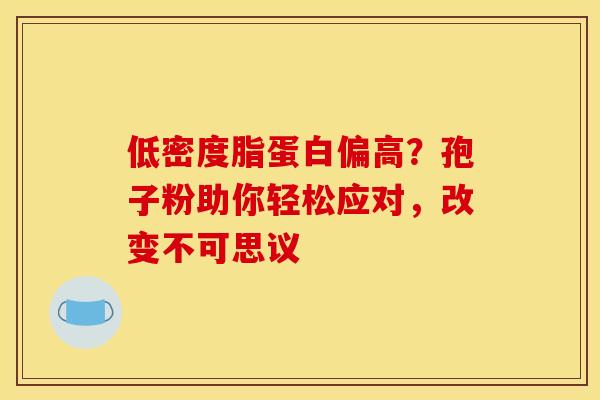 低密度脂蛋白偏高?孢子粉助你轻松应对,改变不可思议 低密度脂蛋白偏高?孢子粉助你轻松应对,改变不可思议