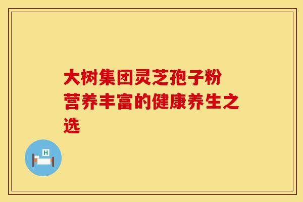 大树集团灵芝孢子粉 营养丰富的健康养生之选