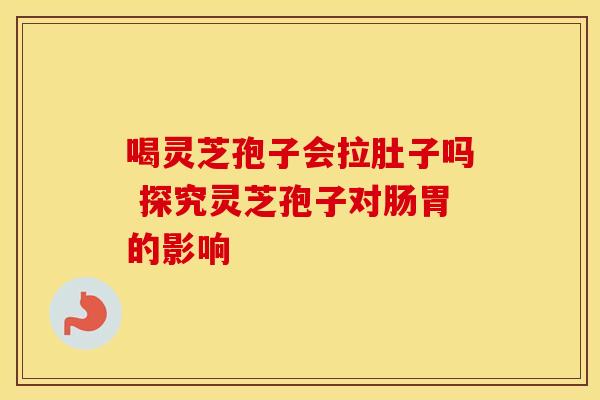 喝灵芝孢子会拉肚子吗 探究灵芝孢子对肠胃的影响