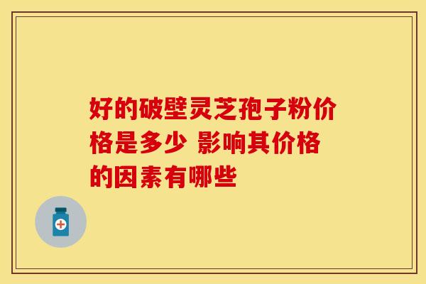 好的破壁灵芝孢子粉价格是多少 影响其价格的因素有哪些