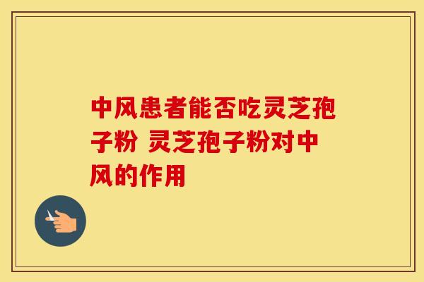 中风患者能否吃灵芝孢子粉 灵芝孢子粉对中风的作用