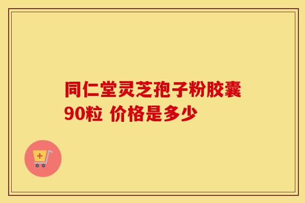同仁堂灵芝孢子粉胶囊90粒 价格是多少 同仁堂灵芝孢子粉胶囊90粒 价格是多少