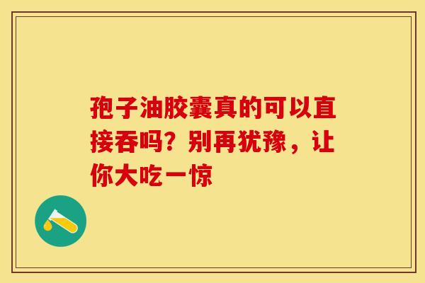 孢子油胶囊真的可以直接吞吗？别再犹豫，让你大吃一惊