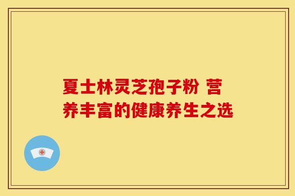 夏士林灵芝孢子粉 营养丰富的健康养生之选 夏士林灵芝孢子粉 营养丰富的健康养生之选