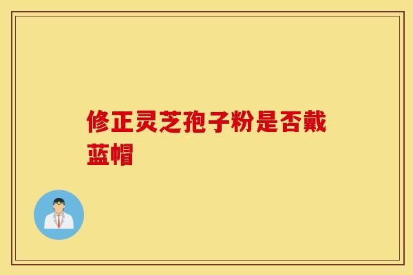 修正灵芝孢子粉是否戴蓝帽
