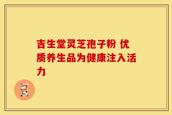 吉生堂灵芝孢子粉 优质养生品为健康注入活力