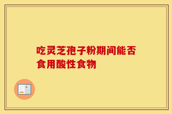 吃灵芝孢子粉期间能否食用酸性食物