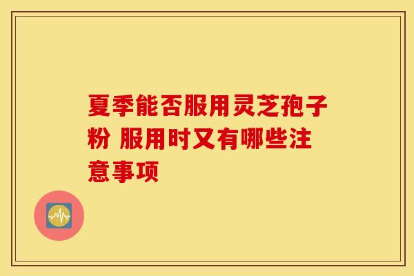 夏季能否服用灵芝孢子粉 服用时又有哪些注意事项