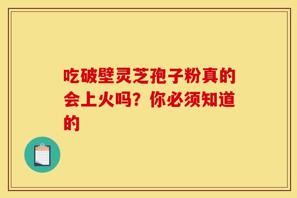 吃破壁灵芝孢子粉真的会上火吗？你必须知道的